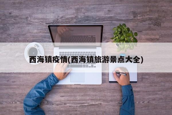 西海镇疫情(西海镇旅游景点大全)