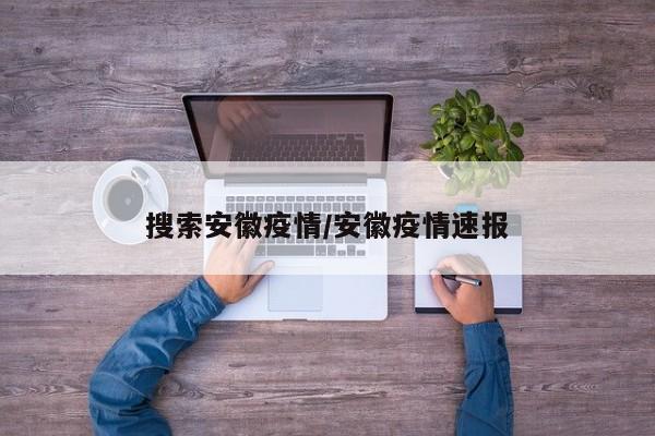 搜索安徽疫情/安徽疫情速报